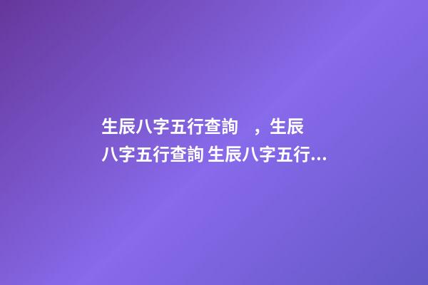 生辰八字五行查詢，生辰八字五行查詢 生辰八字五行命格查詢，怎樣查五行缺什么？